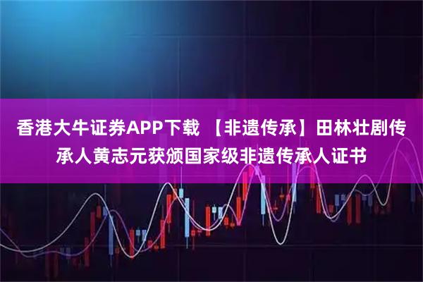 香港大牛证券APP下载 【非遗传承】田林壮剧传承人黄志元获颁国家级非遗传承人证书