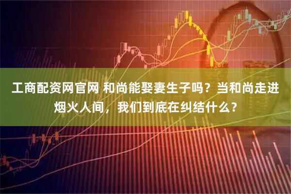 工商配资网官网 和尚能娶妻生子吗？当和尚走进烟火人间，我们到底在纠结什么？