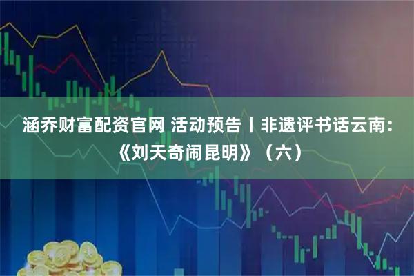 涵乔财富配资官网 活动预告丨非遗评书话云南：《刘天奇闹昆明》（六）