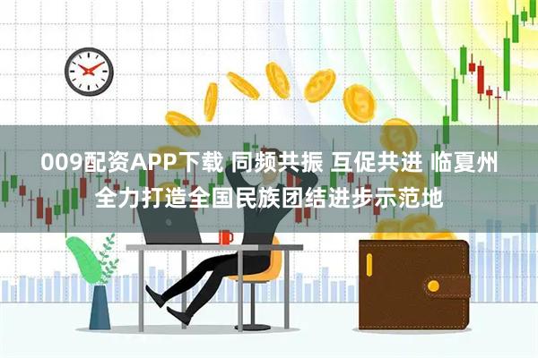 009配资APP下载 同频共振 互促共进 临夏州全力打造全国民族团结进步示范地