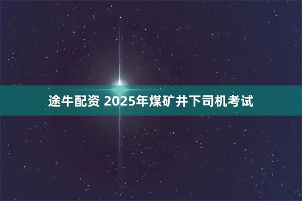 途牛配资 2025年煤矿井下司机考试