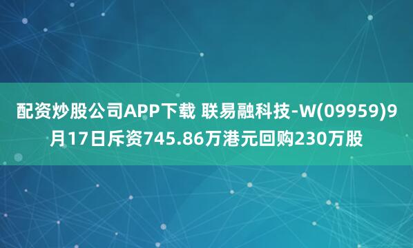 配资炒股公司APP下载 联易融科技-W(09959)9月17日斥资745.86万港元回购230万股