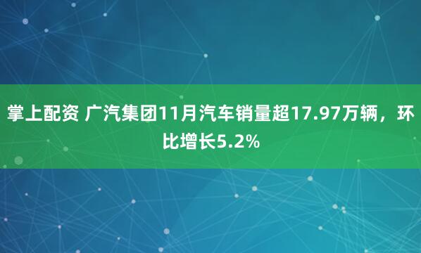 掌上配资 广汽集团11月汽车销量超17.97万辆，环比增长5.2%