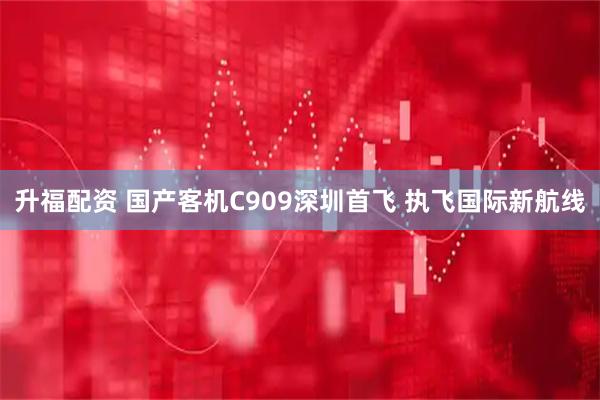 升福配资 国产客机C909深圳首飞 执飞国际新航线
