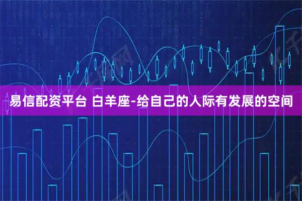 易信配资平台 白羊座-给自己的人际有发展的空间