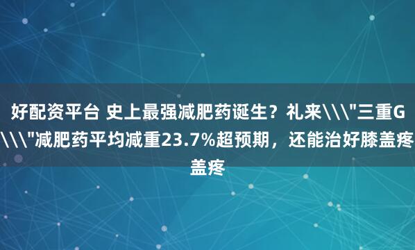 好配资平台 史上最强减肥药诞生？礼来\＂三重G\＂减肥药平均减重23.7%超预期，还能治好膝盖疼