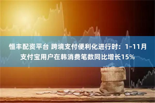 恒丰配资平台 跨境支付便利化进行时：1–11月支付宝用户在韩消费笔数同比增长15%