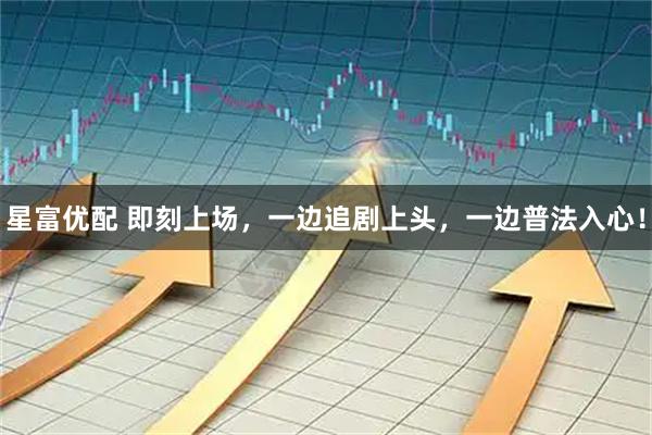 星富优配 即刻上场，一边追剧上头，一边普法入心！