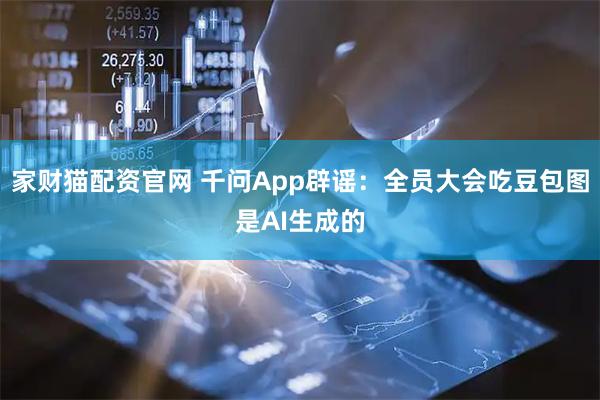 家财猫配资官网 千问App辟谣：全员大会吃豆包图是AI生成的