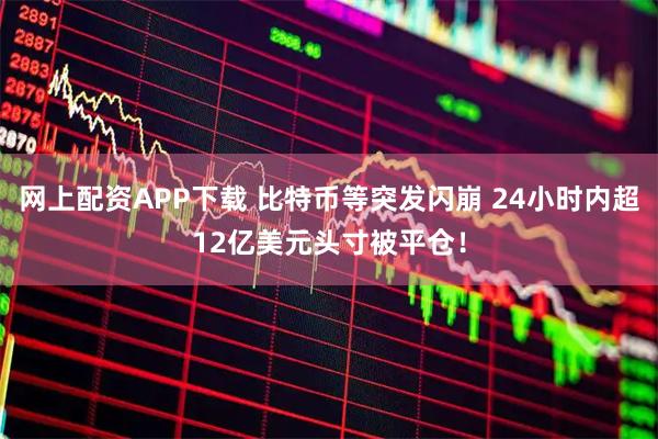 网上配资APP下载 比特币等突发闪崩 24小时内超12亿美元头寸被平仓！