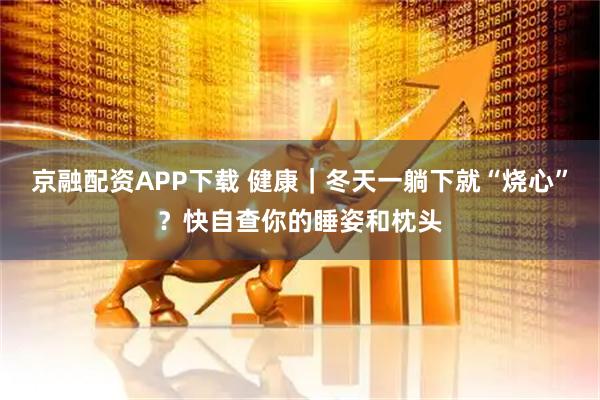 京融配资APP下载 健康｜冬天一躺下就“烧心”？快自查你的睡姿和枕头