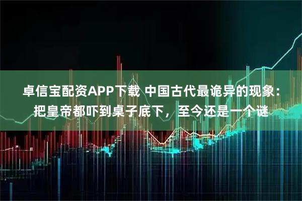 卓信宝配资APP下载 中国古代最诡异的现象：把皇帝都吓到桌子底下，至今还是一个谜
