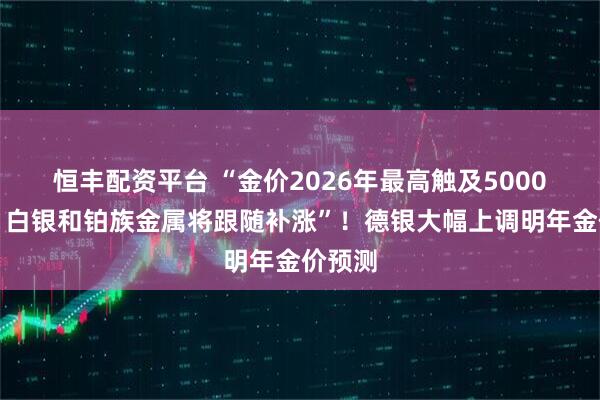 恒丰配资平台 “金价2026年最高触及5000美元，白银和铂族金属将跟随补涨”！德银大幅上调明年金价预测