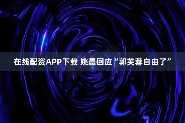 在线配资APP下载 姚晨回应“郭芙蓉自由了”