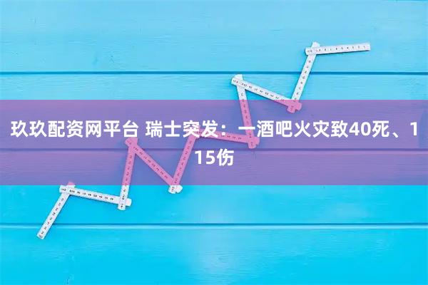 玖玖配资网平台 瑞士突发：一酒吧火灾致40死、115伤