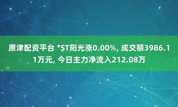 原津配资平台 *ST阳光涨0.00%, 成交额3986.11万元, 今日主力净流入212.08万
