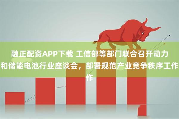 融正配资APP下载 工信部等部门联合召开动力和储能电池行业座谈会，部署规范产业竞争秩序工作