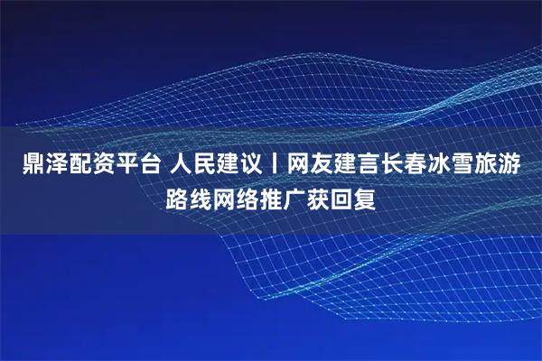 鼎泽配资平台 人民建议丨网友建言长春冰雪旅游路线网络推广获回复