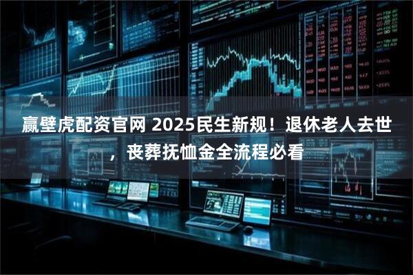 赢壁虎配资官网 2025民生新规！退休老人去世，丧葬抚恤金全流程必看