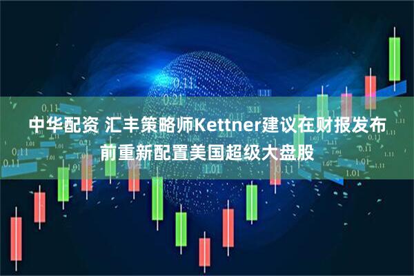 中华配资 汇丰策略师Kettner建议在财报发布前重新配置美国超级大盘股