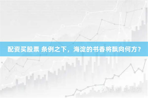 配资买股票 条例之下,海淀的书香将飘向何方?