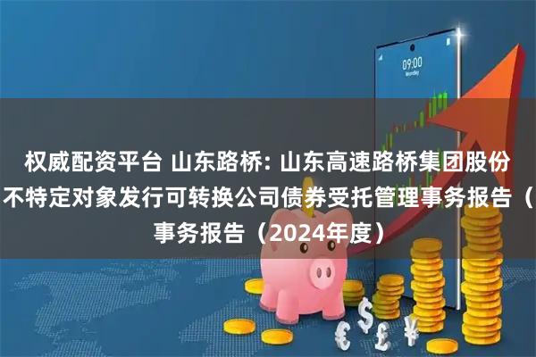 权威配资平台 山东路桥: 山东高速路桥集团股份有限公司向不特定对象发行可转换公司债券受托管理事务报告（2024年度）