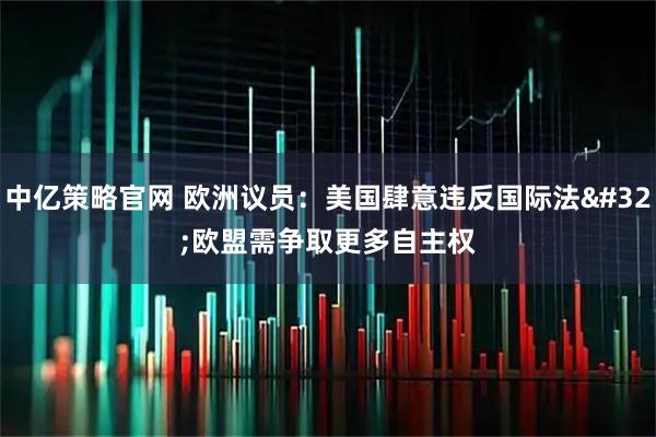 中亿策略官网 欧洲议员:美国肆意违反国际法 欧盟需争取更多自主权