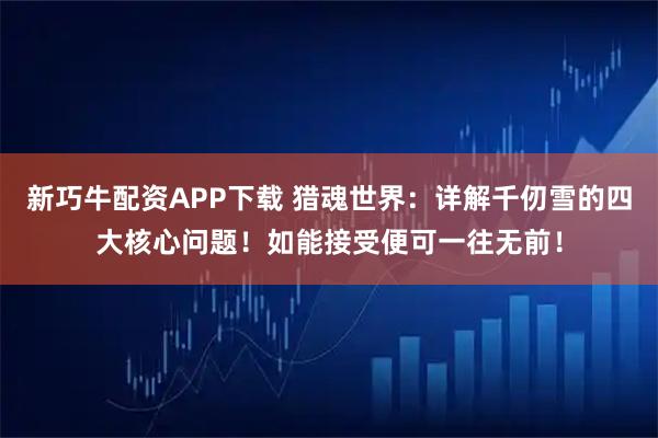 新巧牛配资APP下载 猎魂世界：详解千仞雪的四大核心问题！如能接受便可一往无前！