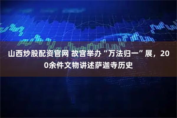 山西炒股配资官网 故宫举办“万法归一”展，200余件文物讲述萨迦寺历史