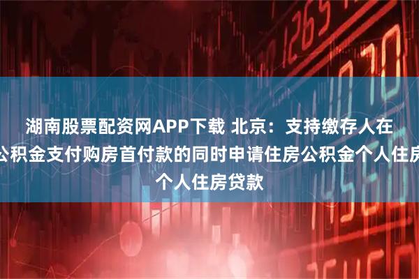 湖南股票配资网APP下载 北京：支持缴存人在提取公积金支付购房首付款的同时申请住房公积金个人住房贷款