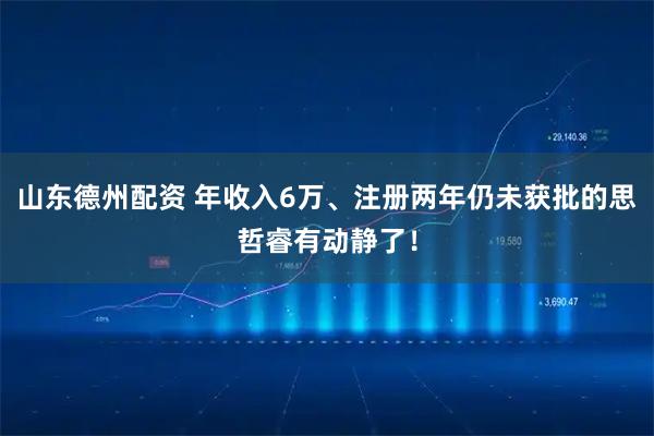 山东德州配资 年收入6万、注册两年仍未获批的思哲睿有动静了！