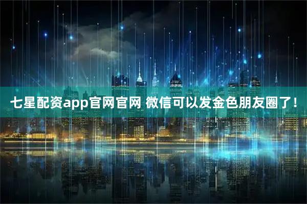 七星配资app官网官网 微信可以发金色朋友圈了！