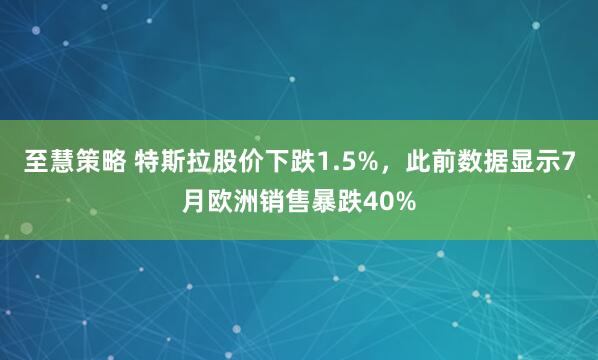 至慧策略 特斯拉股价下跌1.5%，此前数据显示7月欧洲销售暴跌40%