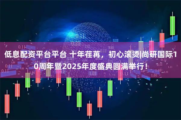 低息配资平台平台 十年荏苒，初心滚烫|尚研国际10周年暨2025年度盛典圆满举行！