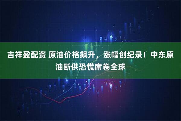 吉祥盈配资 原油价格飙升，涨幅创纪录！中东原油断供恐慌席卷全球
