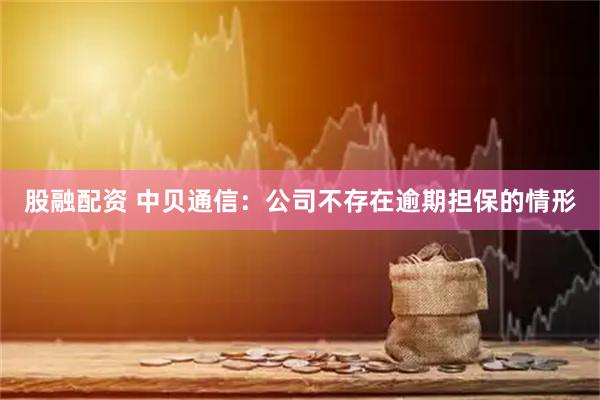 股融配资 中贝通信：公司不存在逾期担保的情形