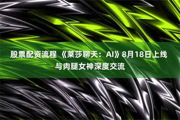 股票配资流程 《莱莎聊天：AI》8月18日上线 与肉腿女神深度交流