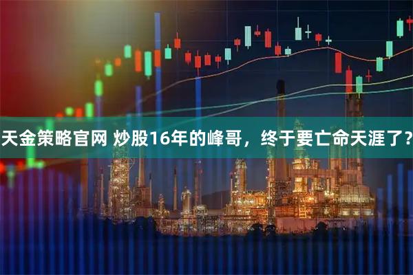天金策略官网 炒股16年的峰哥,终于要亡命天涯了?