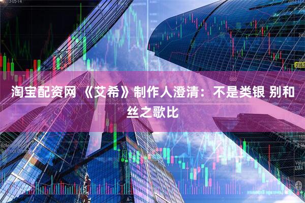 淘宝配资网 《艾希》制作人澄清：不是类银 别和丝之歌比