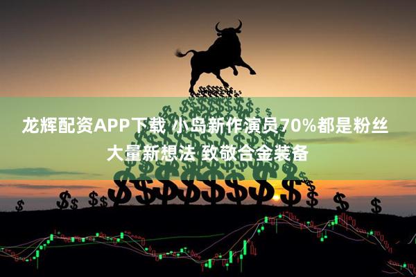 龙辉配资APP下载 小岛新作演员70%都是粉丝 大量新想法 致敬合金装备